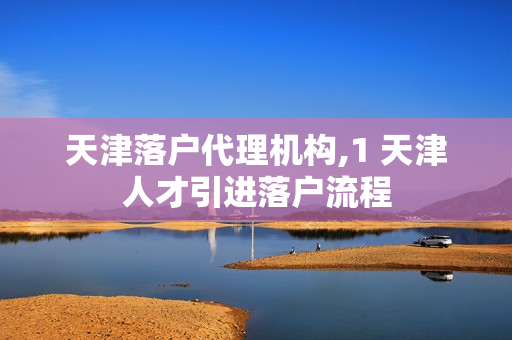 天津落户代理机构,1 天津人才引进落户流程