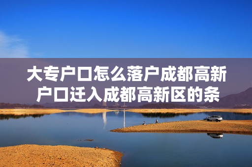 大专户口怎么落户成都高新 户口迁入成都高新区的条件
