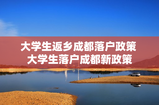 大学生返乡成都落户政策 大学生落户成都新政策