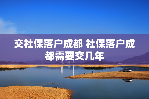 交社保落户成都 社保落户成都需要交几年