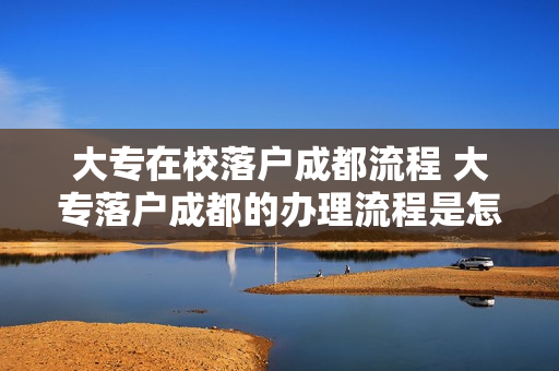 大专在校落户成都流程 大专落户成都的办理流程是怎么样的