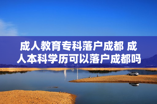 成人教育专科落户成都 成人本科学历可以落户成都吗