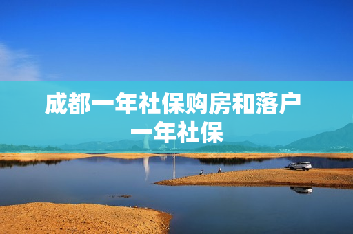 成都一年社保购房和落户 一年社保