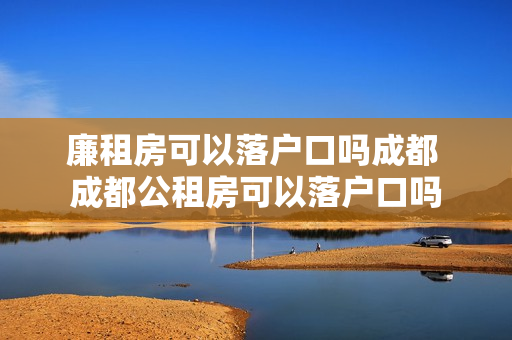 廉租房可以落户口吗成都 成都公租房可以落户口吗