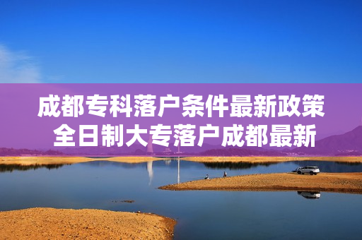 成都专科落户条件最新政策 全日制大专落户成都最新政策