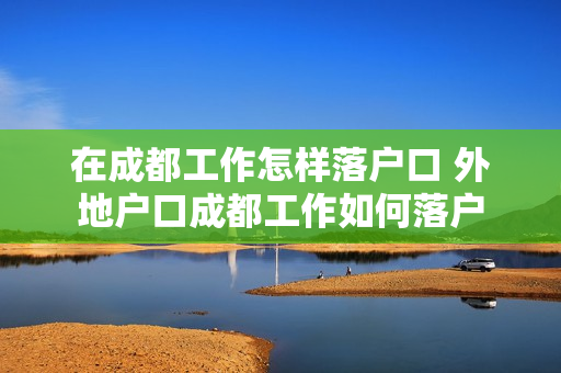 在成都工作怎样落户口 外地户口成都工作如何落户