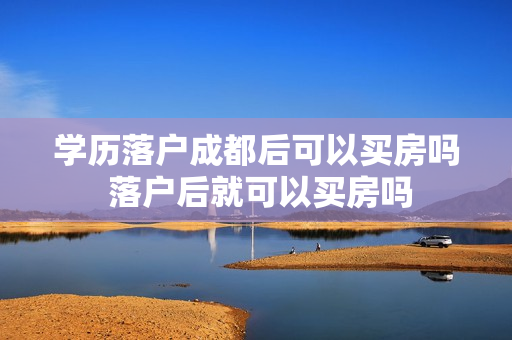 学历落户成都后可以买房吗 落户后就可以买房吗
