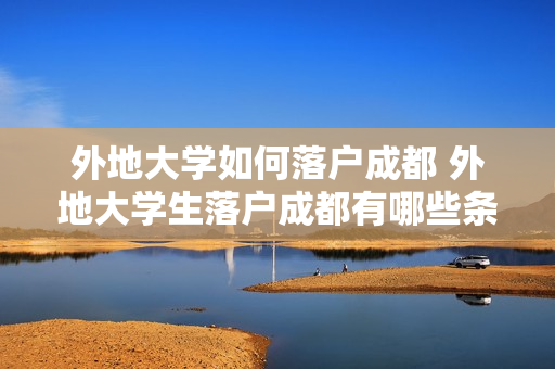 外地大学如何落户成都 外地大学生落户成都有哪些条件