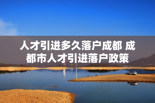 人才引进多久落户成都 成都市人才引进落户政策