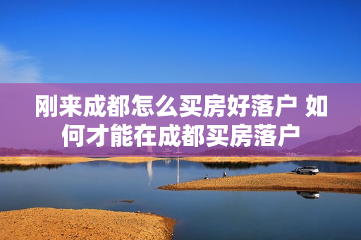 刚来成都怎么买房好落户 如何才能在成都买房落户