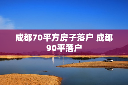 成都70平方房子落户 成都90平落户