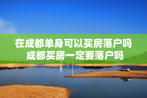 在成都单身可以买房落户吗 成都买房一定要落户吗