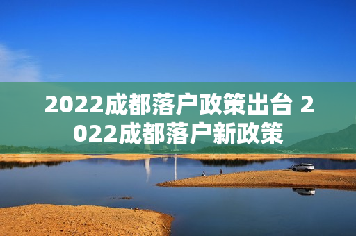2022成都落户政策出台 2022成都落户新政策
