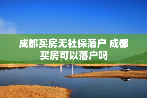 成都买房无社保落户 成都买房可以落户吗