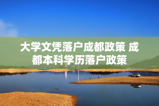大学文凭落户成都政策 成都本科学历落户政策