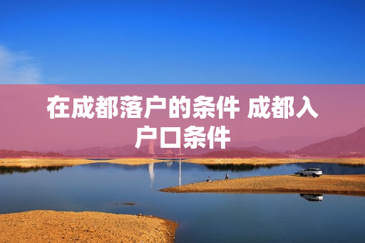 在成都落户的条件 成都入户口条件