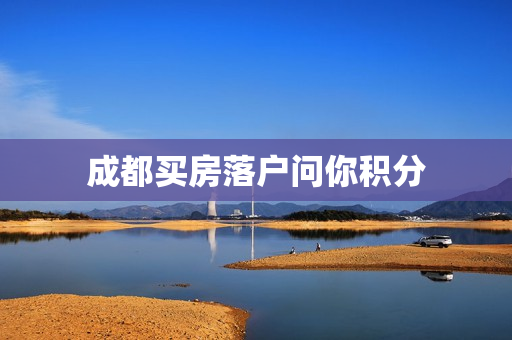 成都买房落户问你积分