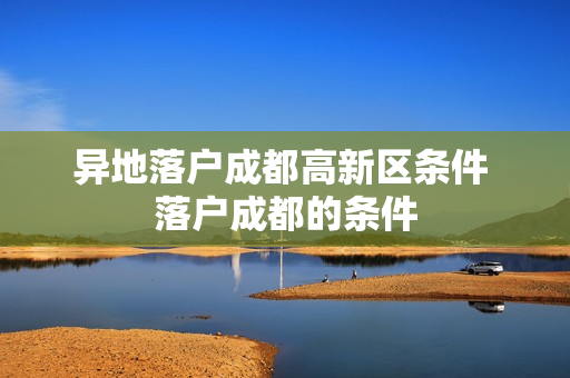异地落户成都高新区条件 落户成都的条件