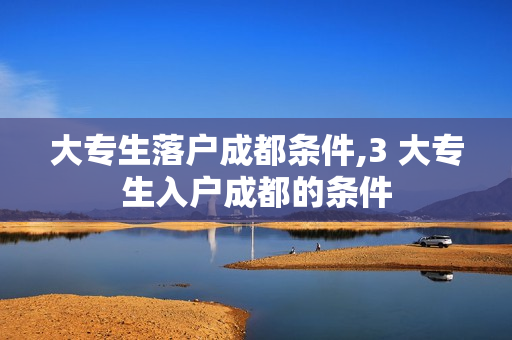 大专生落户成都条件,3 大专生入户成都的条件