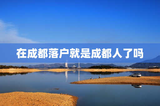 在成都落户就是成都人了吗