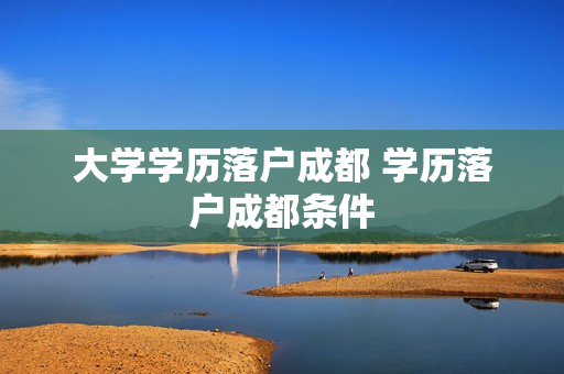 大学学历落户成都 学历落户成都条件