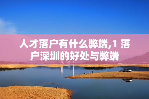 人才落户有什么弊端,1 落户深圳的好处与弊端