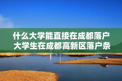 什么大学能直接在成都落户 大学生在成都高新区落户条件