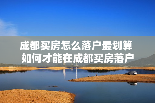 成都买房怎么落户最划算 如何才能在成都买房落户