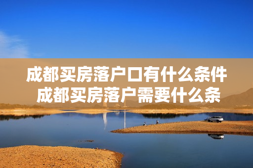 成都买房落户口有什么条件 成都买房落户需要什么条件