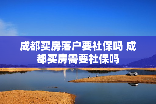 成都买房落户要社保吗 成都买房需要社保吗
