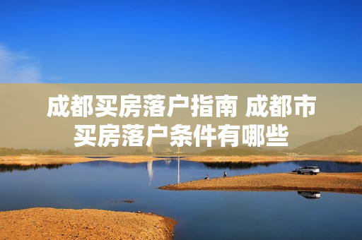 成都买房落户指南 成都市买房落户条件有哪些