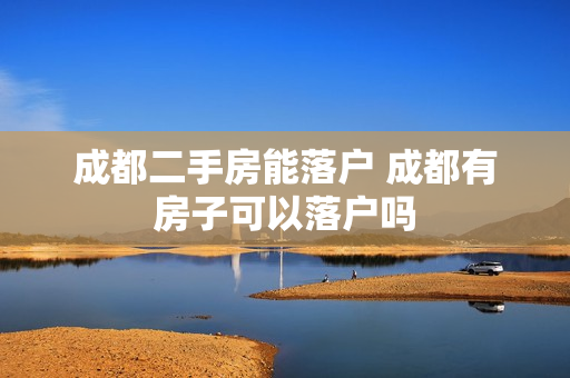 成都二手房能落户 成都有房子可以落户吗