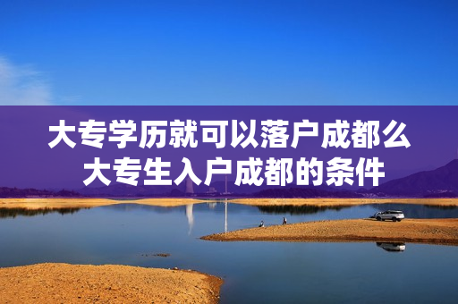 大专学历就可以落户成都么 大专生入户成都的条件
