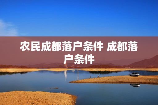 农民成都落户条件 成都落户条件