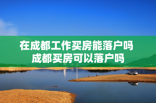 在成都工作买房能落户吗 成都买房可以落户吗