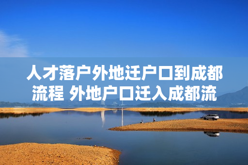 人才落户外地迁户口到成都流程 外地户口迁入成都流程