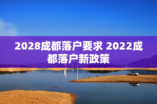 2028成都落户要求 2022成都落户新政策