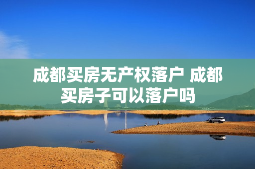 成都买房无产权落户 成都买房子可以落户吗