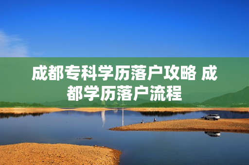 成都专科学历落户攻略 成都学历落户流程