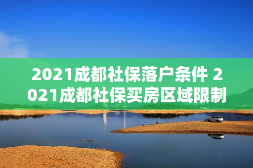 2021成都社保落户条件 2021成都社保买房区域限制