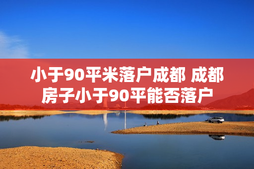 小于90平米落户成都 成都房子小于90平能否落户