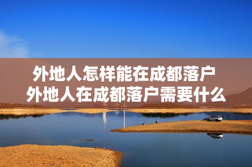 外地人怎样能在成都落户 外地人在成都落户需要什么条件