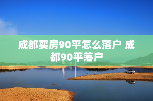 成都买房90平怎么落户 成都90平落户