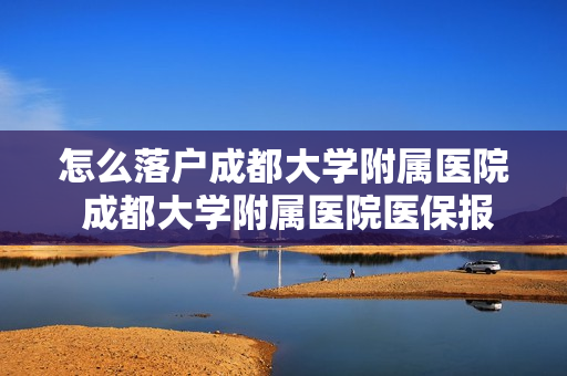怎么落户成都大学附属医院 成都大学附属医院医保报销
