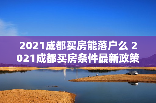 2021成都买房能落户么 2021成都买房条件最新政策