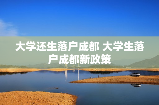 大学还生落户成都 大学生落户成都新政策