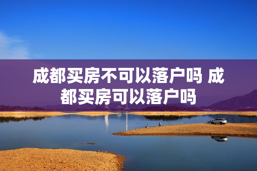 成都买房不可以落户吗 成都买房可以落户吗