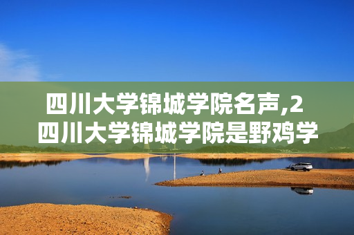 四川大学锦城学院名声,2 四川大学锦城学院是野鸡学校吗