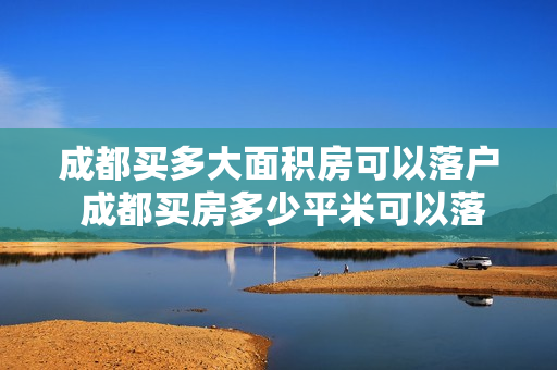 成都买多大面积房可以落户 成都买房多少平米可以落户