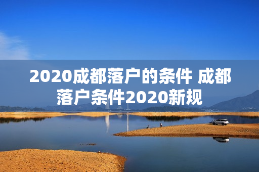 2020成都落户的条件 成都落户条件2020新规